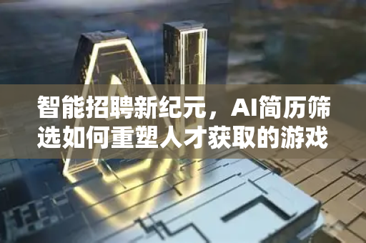 智能招聘新纪元，AI简历筛选如何重塑人才获取的游戏规则