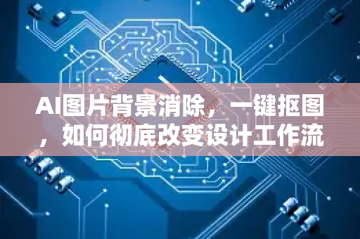 AI图片背景消除，一键抠图，如何彻底改变设计工作流与内容创作？