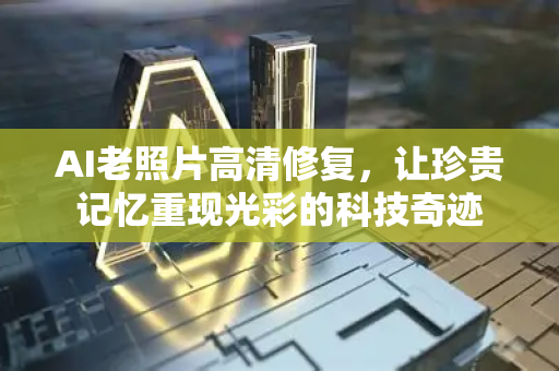AI老照片高清修复，让珍贵记忆重现光彩的科技奇迹