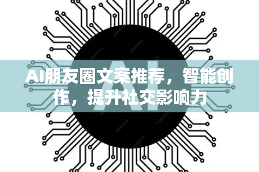 AI朋友圈文案推荐，智能创作，提升社交影响力