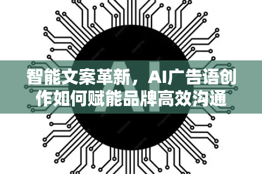 智能文案革新，AI广告语创作如何赋能品牌高效沟通