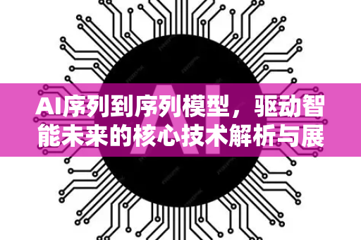 AI序列到序列模型，驱动智能未来的核心技术解析与展望