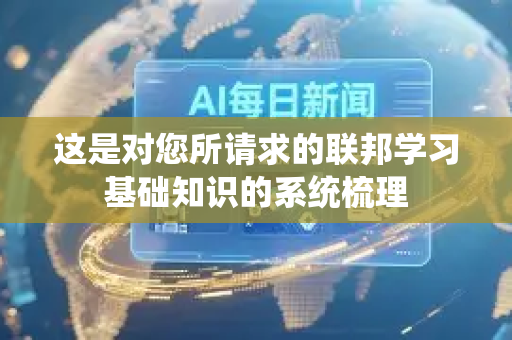 这是对您所请求的联邦学习基础知识的系统梳理-第1张图片-星博讯网络科技知识-SEO优化技巧|AI知识科普|互联网行业干货大全 这是对您所请求的联邦学习基础知识的系统梳理-第1张图片-星博讯网络科技知识-SEO优化技巧|AI知识科普|互联网行业干货大全