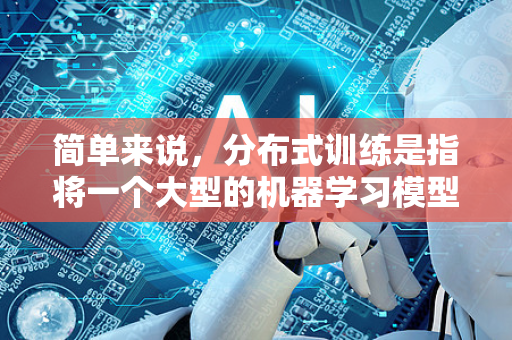 简单来说，分布式训练是指将一个大型的机器学习模型的训练任务，拆分到多个计算设备（如多个GPU、多个服务器节点）上并行执行，以加速训练过程、解决单设备内存不足的问题-第1张图片-星博讯网络科技知识-SEO优化技巧|AI知识科普|互联网行业干货大全