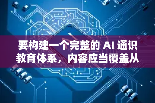 要构建一个完整的 AI 通识教育体系，内容应当覆盖从基础概念到社会影响的多个层面。以下是一个系统化的框架建议，适用于高中生、大学生或社会人士的普及教育