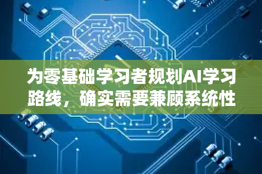 为零基础学习者规划AI学习路线，确实需要兼顾系统性、实用性和信心建立。这是一条为你设计的渐进式路线，分为四个阶段，预计需要6-12个月的全情投入