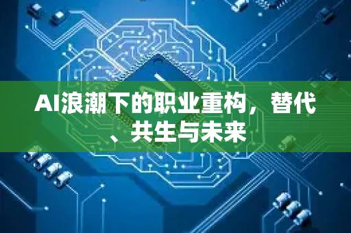 AI浪潮下的职业重构，替代、共生与未来-第1张图片-星博讯网络科技知识-SEO优化技巧|AI知识科普|互联网行业干货大全
