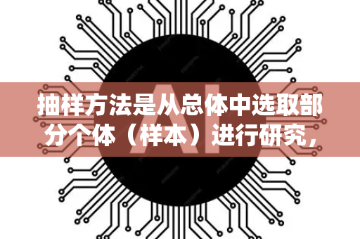 抽样方法是从总体中选取部分个体（样本）进行研究，并根据样本结果推断总体特征的过程。以下是其核心概念的系统梳理-第1张图片-星博讯网络科技知识-SEO优化技巧|AI知识科普|互联网行业干货大全