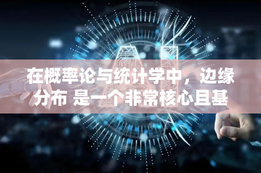 在概率论与统计学中，边缘分布 是一个非常核心且基础的概念，它描述的是在多元随机变量的联合分布中，只关心其中一部分变量的概率分布-第1张图片-星博讯网络科技知识-SEO优化技巧|AI知识科普|互联网行业干货大全