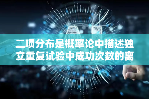 二项分布是概率论中描述独立重复试验中成功次数的离散概率分布。其核心要点如下-第1张图片-星博讯网络科技知识-SEO优化技巧|AI知识科普|互联网行业干货大全