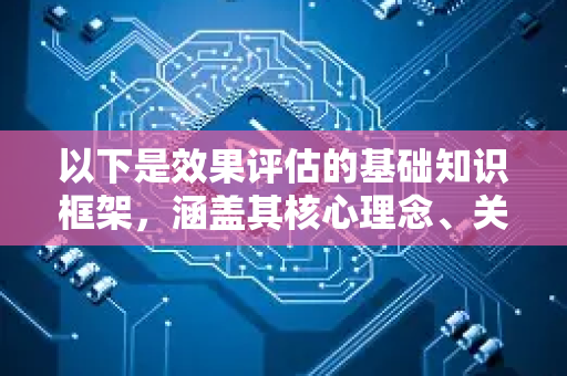 以下是效果评估的基础知识框架，涵盖其核心理念、关键步骤、常用方法和注意事项