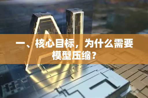 一、核心目标，为什么需要模型压缩？