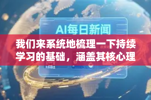 我们来系统地梳理一下持续学习的基础，涵盖其核心理念、关键能力、实践方法和支撑体系