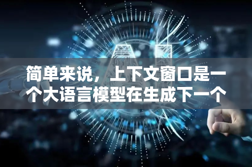 简单来说，上下文窗口是一个大语言模型在生成下一个词时，能够看到和考虑的前文信息的最大范围。你可以把它想象成模型的工作记忆或短期记忆