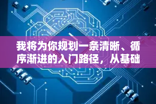 我将为你规划一条清晰、循序渐进的入门路径，从基础认知到动手实践