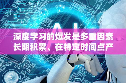 深度学习的爆发是多重因素长期积累、在特定时间点产生共振的结果。它并非单一技术的突破，而是一个由数据、算力、算法和生态系统共同驱动的完美风暴