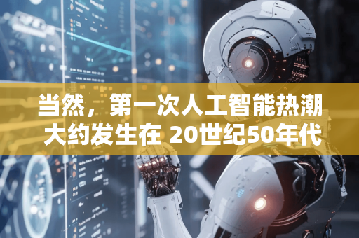 当然，第一次人工智能热潮 大约发生在 20世纪50年代中期至70年代初。这是一段充满乐观、开创性突破，但最终因现实局限而陷入低谷的时期