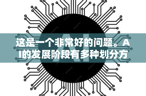 这是一个非常好的问题。AI的发展阶段有多种划分方式，可以从技术能力、应用范式、与社会融合程度等多个维度来看