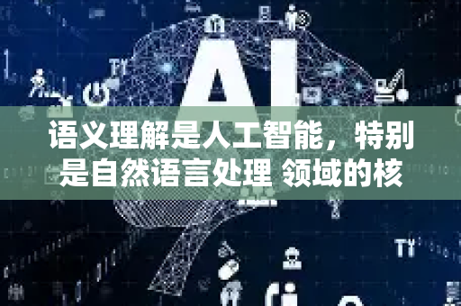 语义理解是人工智能，特别是自然语言处理 领域的核心挑战。简单来说，它的目标是让机器能够像人一样，理解语言背后真正的含义、意图和情感，而不仅仅是识别字词和语法结构