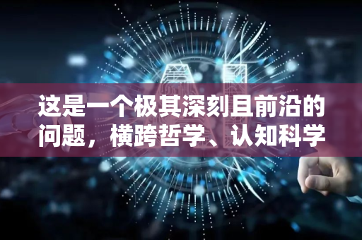 这是一个极其深刻且前沿的问题，横跨哲学、认知科学、神经科学和人工智能等多个领域。关于意识与AI的关系，可以分几个层面来探讨