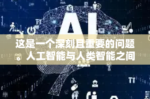 这是一个深刻且重要的问题。人工智能与人类智能之间的关系是当今科技与哲学讨论的核心。我们可以从多个维度来探讨它们的异同、优劣和未来