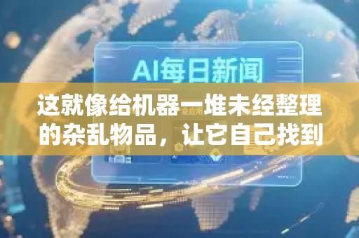 这就像给机器一堆未经整理的杂乱物品，让它自己找到分类方式、总结共性，或者绘制一张揭示物品关系的地图，而不是直接告诉它这是A类，那是B类-第1张图片-星博讯网络科技知识-SEO优化技巧|AI知识科普|互联网行业干货大全