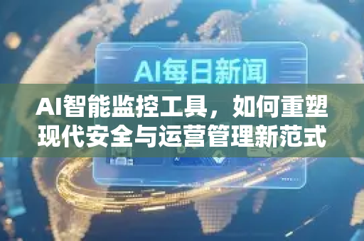 AI智能监控工具，如何重塑现代安全与运营管理新范式？-第1张图片-星博讯网络科技知识-SEO优化技巧|AI知识科普|互联网行业干货大全