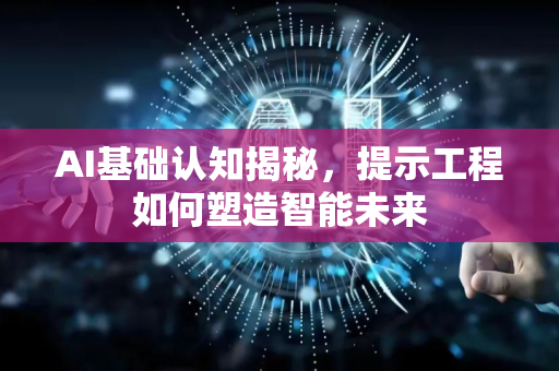 AI基础认知揭秘，提示工程如何塑造智能未来-第1张图片-星博讯网络科技知识-SEO优化技巧|AI知识科普|互联网行业干货大全
