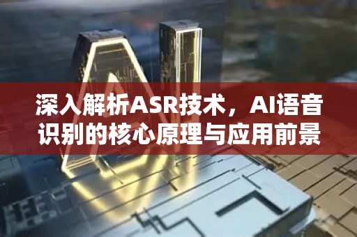 深入解析ASR技术，AI语音识别的核心原理与应用前景-第1张图片-星博讯网络科技知识-SEO优化技巧|AI知识科普|互联网行业干货大全