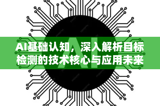 AI基础认知,深入解析目标检测的技术核心与应用未来-第1张图片-星博讯网络科技知识-SEO优化技巧|AI知识科普|互联网行业干货大全 AI基础认知,深入解析目标检测的技术核心与应用未来-第1张图片-星博讯网络科技知识-SEO优化技巧|AI知识科普|互联网行业干货大全