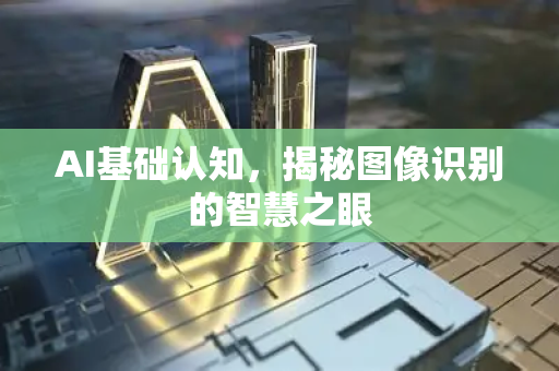 AI基础认知，揭秘图像识别的智慧之眼-第1张图片-星博讯网络科技知识-SEO优化技巧|AI知识科普|互联网行业干货大全