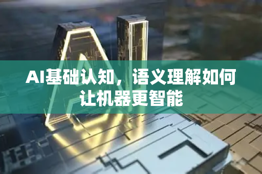 AI基础认知，语义理解如何让机器更智能-第1张图片-星博讯网络科技知识-SEO优化技巧|AI知识科普|互联网行业干货大全