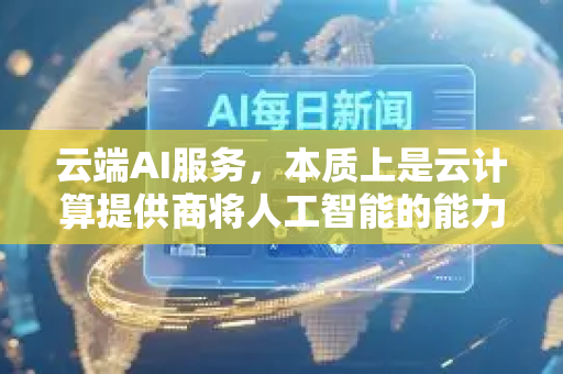云端AI服务，本质上是云计算提供商将人工智能的能力作为标准化服务，通过互联网提供。用户无需管理底层的服务器、GPU集群或复杂的算法框架，只需通过API调用或可视化工具，即可获得强大的AI功能