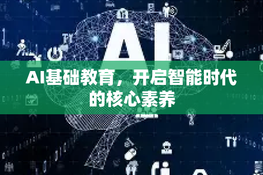 AI基础教育，开启智能时代的核心素养-第1张图片-星博讯网络科技知识-SEO优化技巧|AI知识科普|互联网行业干货大全