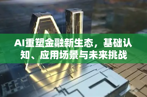 AI重塑金融新生态，基础认知、应用场景与未来挑战-第1张图片-星博讯网络科技知识-SEO优化技巧|AI知识科普|互联网行业干货大全