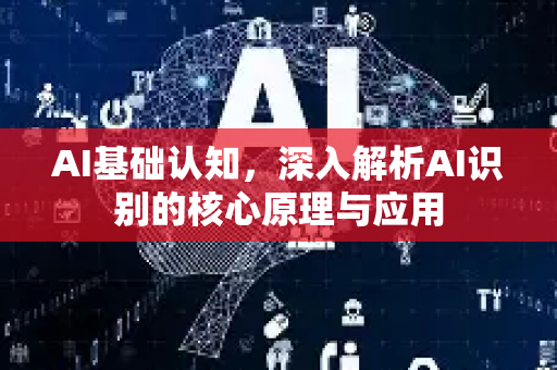 AI基础认知，深入解析AI识别的核心原理与应用-第1张图片-星博讯网络科技知识-SEO优化技巧|AI知识科普|互联网行业干货大全