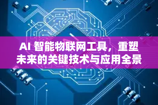 AI 智能物联网工具，重塑未来的关键技术与应用全景-第1张图片-星博讯网络科技知识-SEO优化技巧|AI知识科普|互联网行业干货大全