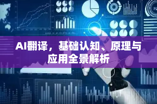 AI翻译，基础认知、原理与应用全景解析