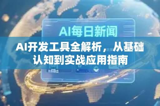 AI开发工具全解析，从基础认知到实战应用指南