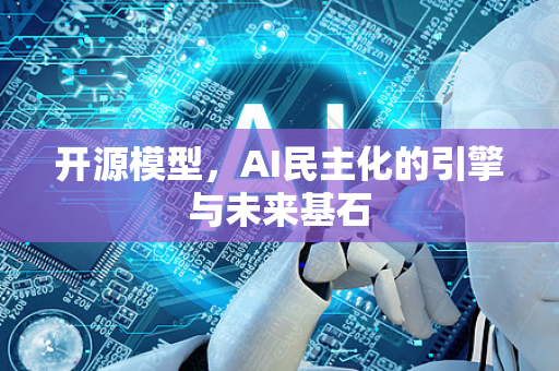 开源模型，AI民主化的引擎与未来基石