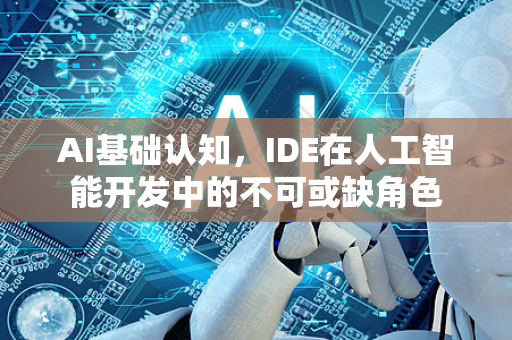 AI基础认知，IDE在人工智能开发中的不可或缺角色-第1张图片-星博讯网络科技知识-SEO优化技巧|AI知识科普|互联网行业干货大全