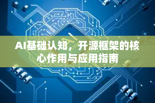 AI基础认知，开源框架的核心作用与应用指南-第1张图片-星博讯网络科技知识-SEO优化技巧|AI知识科普|互联网行业干货大全