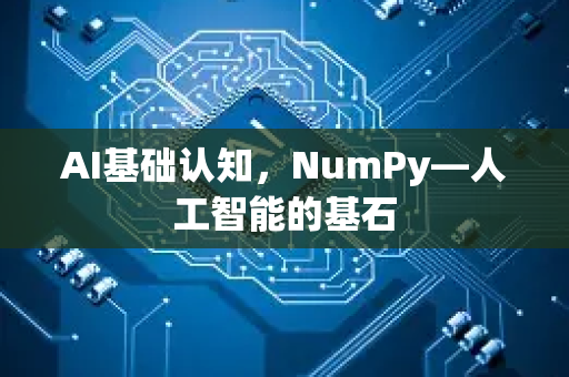 AI基础认知，NumPy—人工智能的基石-第1张图片-星博讯网络科技知识-SEO优化技巧|AI知识科普|互联网行业干货大全