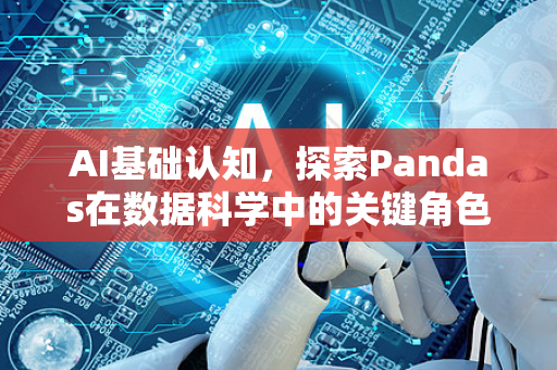 AI基础认知，探索Pandas在数据科学中的关键角色-第1张图片-星博讯网络科技知识-SEO优化技巧|AI知识科普|互联网行业干货大全