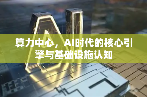 算力中心，AI时代的核心引擎与基础设施认知-第1张图片-星博讯网络科技知识-SEO优化技巧|AI知识科普|互联网行业干货大全