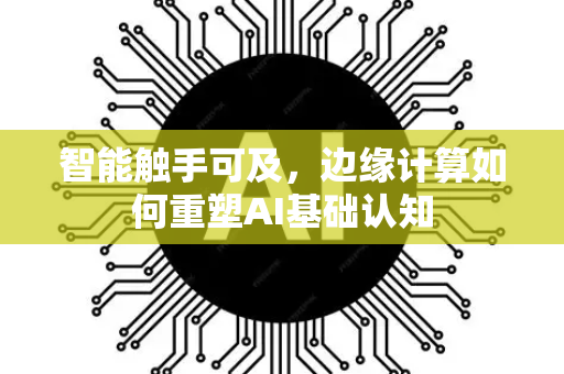 智能触手可及,边缘计算如何重塑AI基础认知-第1张图片-星博讯网络科技知识-SEO优化技巧|AI知识科普|互联网行业干货大全 智能触手可及,边缘计算如何重塑AI基础认知-第1张图片-星博讯网络科技知识-SEO优化技巧|AI知识科普|互联网行业干货大全