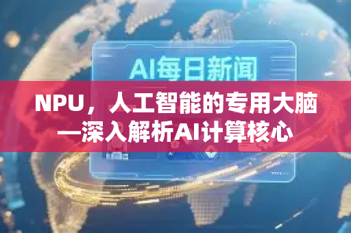 NPU，人工智能的专用大脑—深入解析AI计算核心-第1张图片-星博讯网络科技知识-SEO优化技巧|AI知识科普|互联网行业干货大全