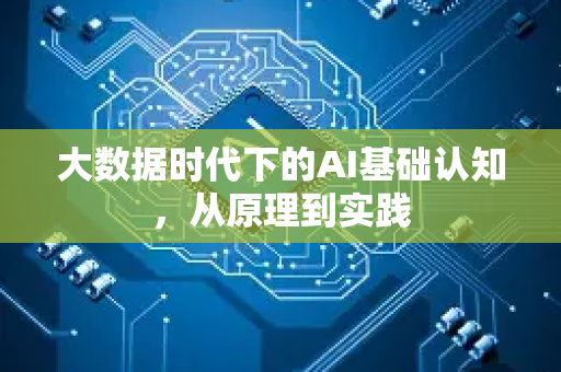 大数据时代下的AI基础认知，从原理到实践-第1张图片-星博讯网络科技知识-SEO优化技巧|AI知识科普|互联网行业干货大全