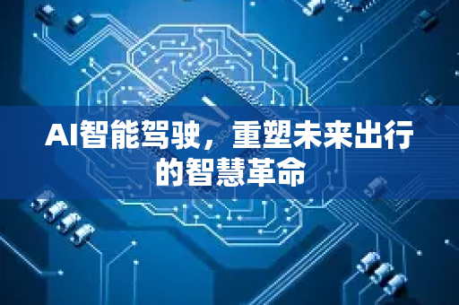 AI智能驾驶，重塑未来出行的智慧革命-第1张图片-星博讯网络科技知识-SEO优化技巧|AI知识科普|互联网行业干货大全