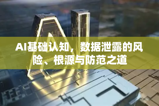 AI基础认知，数据泄露的风险、根源与防范之道-第1张图片-星博讯网络科技知识-SEO优化技巧|AI知识科普|互联网行业干货大全